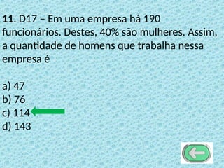11. D17 – Em uma empresa há 190
funcionários. Destes, 40% são mulheres. Assim,
a quantidade de homens que trabalha nessa
empresa é
a) 47
b) 76
c) 114
d) 143
 