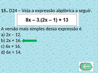 15.D24 – Veja a expressão algébrica a seguir.
A versão mais simples dessa expressão é
a) 2x – 12.
b) 2x + 16.
c) 6x + 16.
d) 6x + 14.
 