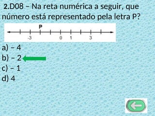 2.D08 – Na reta numérica a seguir, que
número está representado pela letra P?
a) – 4
b) – 2
c) – 1
d) 4
 