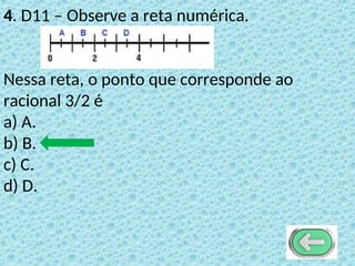 4. D11 – Observe a reta numérica.
Nessa reta, o ponto que corresponde ao
racional 3/2 é
a) A.
b) B.
c) C.
d) D.
 