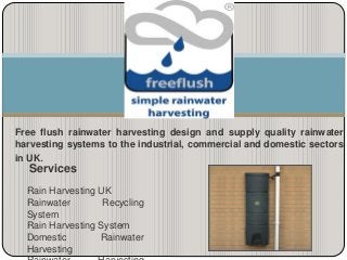Free flush rainwater harvesting design and supply quality rainwater
harvesting systems to the industrial, commercial and domestic sectors
in UK.
Services
Rain Harvesting UK
Rainwater Recycling
System
Rain Harvesting System
Domestic Rainwater
Harvesting
 