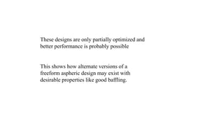 These designs are only partially optimized and 
better performance is probably possible 
This shows how alternate versions of a 
freeform aspheric design may exist with 
desirable properties like good baffling. 
