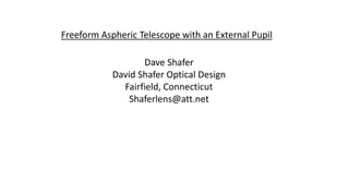 Freeform Aspheric Telescope with an External Pupil
Dave Shafer
David Shafer Optical Design
Fairfield, Connecticut
Shaferlens@att.net
 