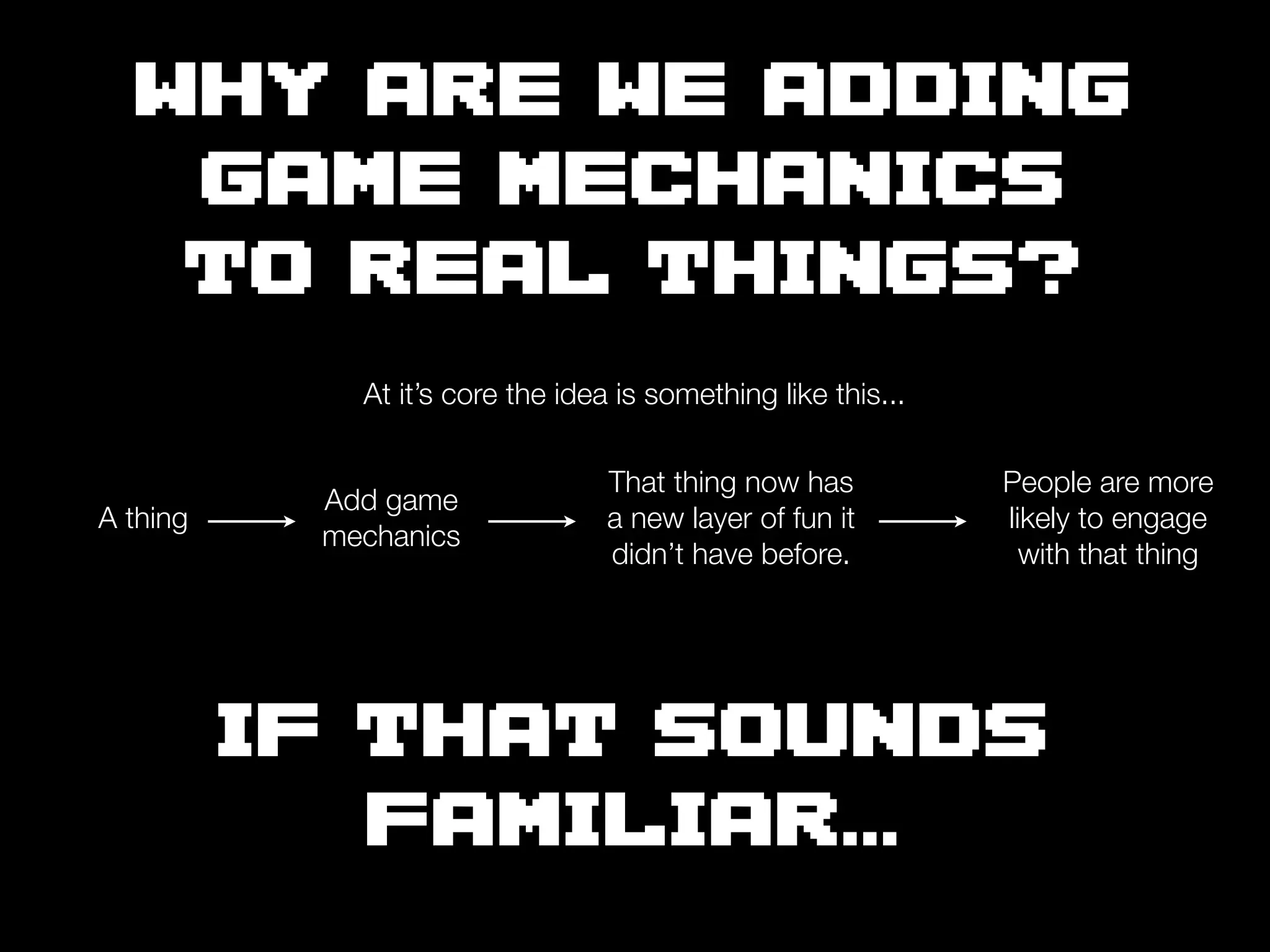 WHY ARE WE ADDING
   GAME MECHANICS
   TO REAL THINGS?
             At it’s core the idea is something like this...

                                  That thing now has           People are more
           Add game
A thing                           a new layer of fun it        likely to engage
           mechanics
                                  didn’t have before.            with that thing




          IF THAT SOUNDS
             FAMILIAR...
 