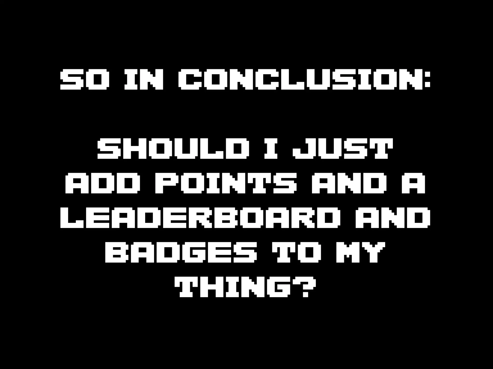 SO IN CONCLUSION:


 SHOULD I JUST
ADD POINTS AND A
LEADERBOARD AND
  BADGES TO MY
     THING?
 