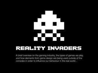 REALITY INVADERS
A brief overview on the gaming industry, the types of games we play,
and how elements from game design are being used outside of the
consoles in order to inﬂuence our behaviour in the real world...
 