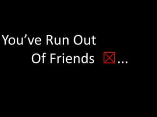 You’ve Run Out 		    Of Friends  ☒...