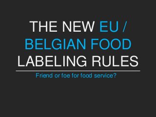 THE NEW EU / 
BELGIAN FOOD 
LABELING RULES 
Friend or foe for food service? 
 