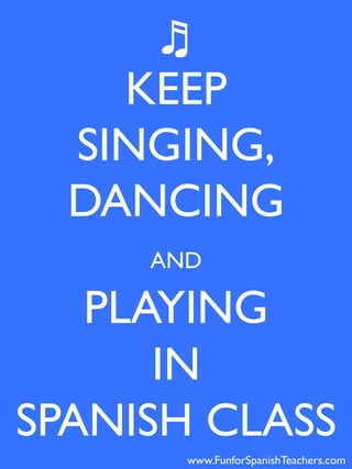 KEEP	

SINGING, 	

DANCING	

AND 	

PLAYING 	

IN 	

SPANISH CLASS	

♬	

www.FunforSpanishTeachers.com	
  
 