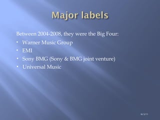 Between 2004-2008, they were the Big Four: Warner Music Group EMI Sony BMG (Sony & BMG joint venture) Universal Music ht 5/11 
