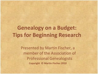 Genealogy on a Budget: Tips for Beginning Research Presented by Martin Fischer , a member of the Association of Professional Genealogists Copyright  © Martin Fischer 2010 