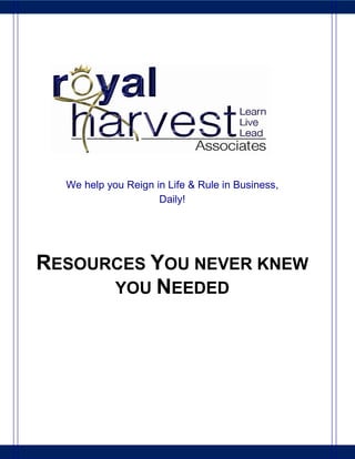 We help you Reign in Life & Rule in Business,
                     Daily!




RESOURCES YOU NEVER KNEW
      YOU NEEDED
 