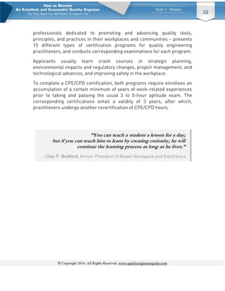 © Copyright 2016: All Rights Reserved. www.qualityengineersguide.com
38
“You can teach a student a lesson for a day;
but if you can teach him to learn by creating curiosity, he will
continue the learning process as long as he lives.”
 