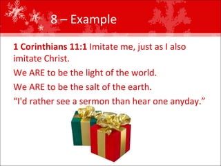 8 – Example  1 Corinthians 11:1  Imitate me, just as I also imitate Christ. We ARE to be the light of the world. We ARE to be the salt of the earth. “ I'd rather see a sermon than hear one anyday.” 