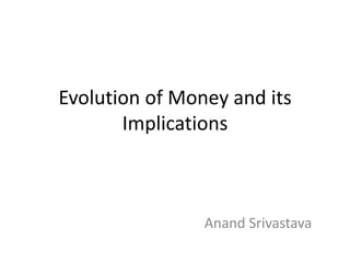 Evolution of Money and its
Implications
Anand Srivastava
 