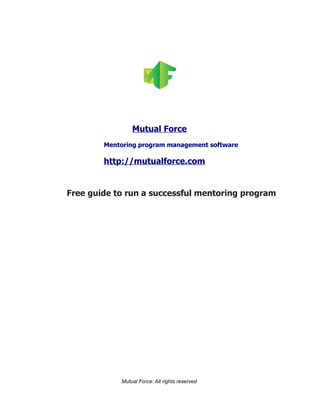 Mutual Force
Mentoring program management software
http://mutualforce.com
Free guide to run a successful mentoring program
Mutual Force: All rights reserved
 