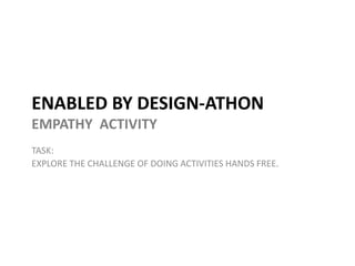 ENABLED BY DESIGN-ATHON
EMPATHY ACTIVITY
TASK:
EXPLORE THE CHALLENGE OF DOING ACTIVITIES HANDS FREE.
 