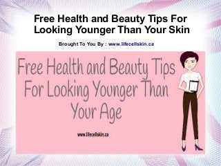 Free Health and Beauty Tips For 
Looking Younger Than Your Skin 
Brought To You By : www.lifecellskin.ca 
 