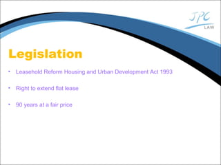 Legislation
• Leasehold Reform Housing and Urban Development Act 1993
• Right to extend flat lease
• 90 years at a fair price
 