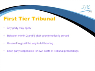 First Tier Tribunal
• Any party may apply
• Between month 2 and 6 after counternotice is served
• Unusual to go all the way to full hearing
• Each party responsible for own costs of Tribunal proceedings
 