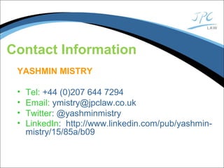 Contact Information
YASHMIN MISTRY
• Tel: +44 (0)207 644 7294
• Email: ymistry@jpclaw.co.uk
• Twitter: @yashminmistry
• LinkedIn: http://www.linkedin.com/pub/yashmin-
mistry/15/85a/b09
 