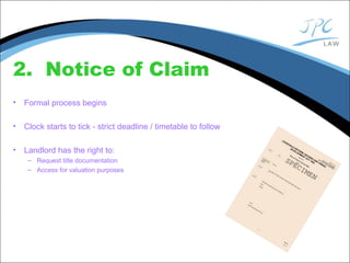 2. Notice of Claim
• Formal process begins
• Clock starts to tick - strict deadline / timetable to follow
• Landlord has the right to:
– Request title documentation
– Access for valuation purposes
 