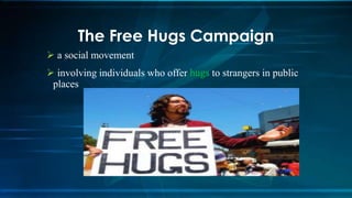 The Free Hugs Campaign
 a social movement
 involving individuals who offer to strangers in public
places
 