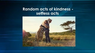 Random acts of kindness -
selfless acts
 
