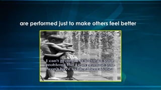 are performed just to make others feel better
 
