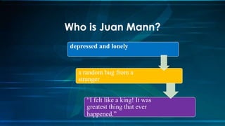 Who is Juan Mann?
depressed and lonely
a random hug from a
stranger
“I felt like a king! It was
greatest thing that ever
happened.”
 