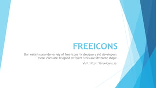 FREEICONS
Our website provide variety of free icons for designers and developers.
These icons are designed different sizes and different shapes
Visit:https://freeicons.io/
 