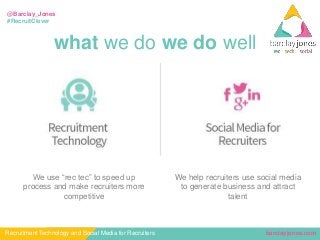 barclayjones.comRecruitment Technology and Social Media for Recruiters
@Barclay_Jones
#RecruitClever
what we do we do well
We help recruiters use social media
to generate business and attract
talent
We use “rec tec” to speed up
process and make recruiters more
competitive
 