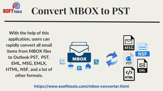 Convert MBOX to PST
With the help of this
application, users can
rapidly convert all email
items from MBOX files
to Outlook PST, PST,
EML, MSG, EMLX,
HTML, NSF, and a lot of
other formats.
https://www.esofttools.com/mbox-converter.html
 