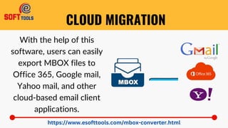 CLOUD MIGRATION
With the help of this
software, users can easily
export MBOX files to
Office 365, Google mail,
Yahoo mail, and other
cloud-based email client
applications.
https://www.esofttools.com/mbox-converter.html
 
