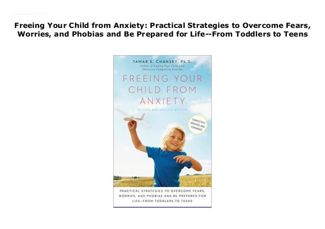 Freeing Your Child From Anxiety Practical Strategies To Overcome Fea