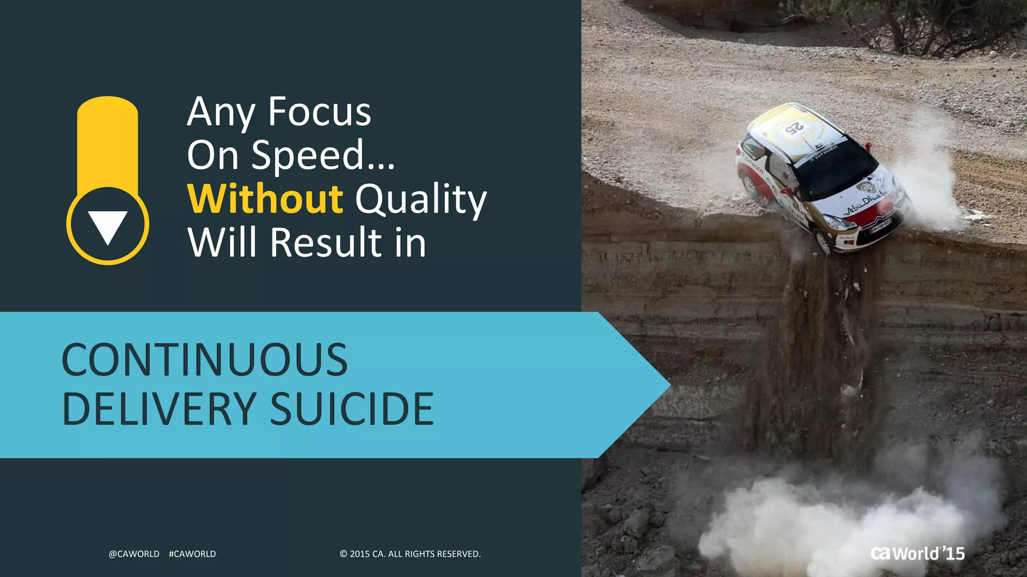 15 © 2015 CA. ALL RIGHTS RESERVED.@CAWORLD #CAWORLD © 2015 CA. ALL RIGHTS RESERVED.@CAWORLD #CAWORLD
Any Focus
On Speed…
Without Quality
Will Result in
CONTINUOUS
DELIVERY SUICIDE
 