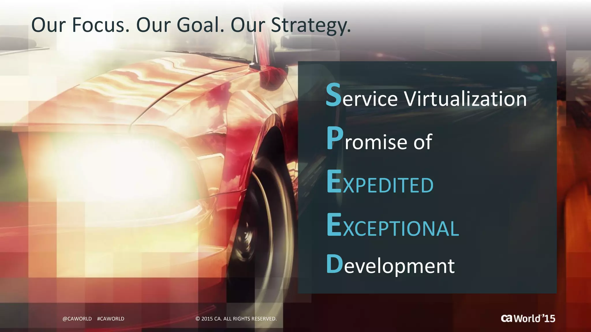 19 © 2015 CA. ALL RIGHTS RESERVED.@CAWORLD #CAWORLD
Our Focus. Our Goal. Our Strategy.
Service Virtualization
Promise of
EXPEDITED
EXCEPTIONAL
Development
© 2015 CA. ALL RIGHTS RESERVED.@CAWORLD #CAWORLD
 