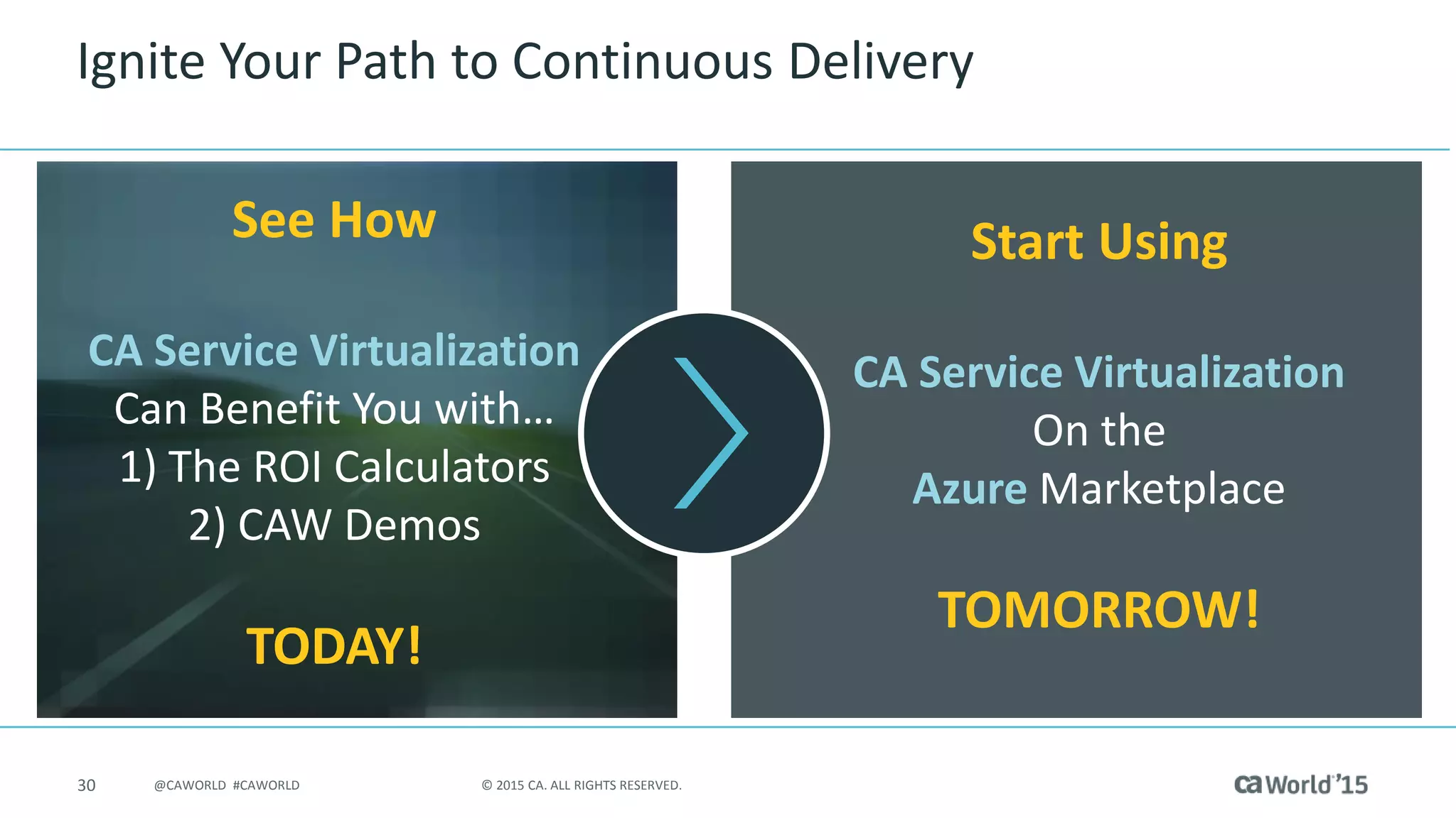 30 © 2015 CA. ALL RIGHTS RESERVED.@CAWORLD #CAWORLD
Ignite Your Path to Continuous Delivery
Start Using
CA Service Virtualization
On the
Azure Marketplace
TOMORROW!
See How
CA Service Virtualization
Can Benefit You with…
1) The ROI Calculators
2) CAW Demos
TODAY!
 