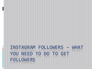 INSTAGRAM FOLLOWERS – WHAT
YOU NEED TO DO TO GET
FOLLOWERS
 