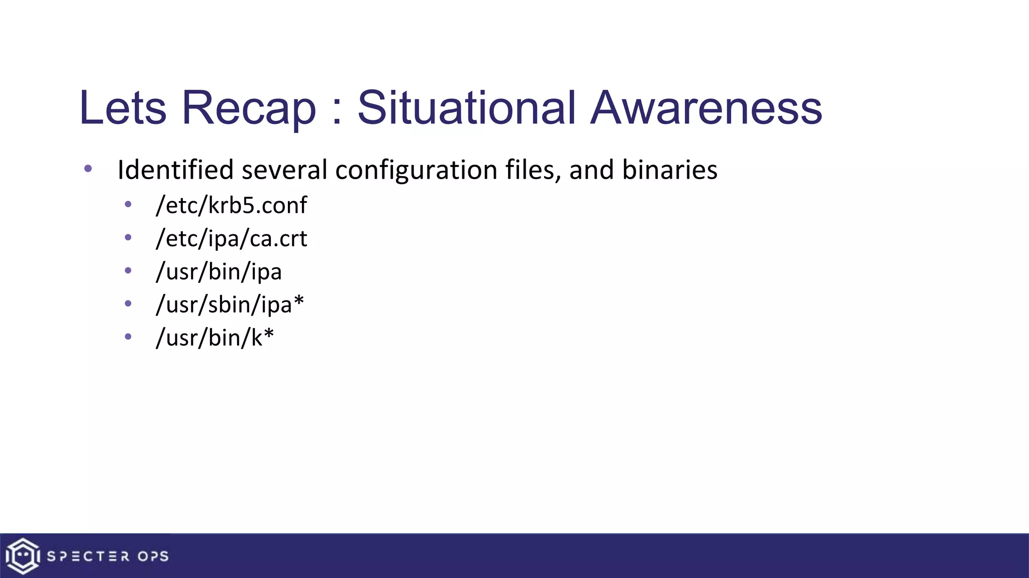 Lets Recap : Situational Awareness
• Identified several configuration files, and binaries
• /etc/krb5.conf
• /etc/ipa/ca.crt
• /usr/bin/ipa
• /usr/sbin/ipa*
• /usr/bin/k*
 