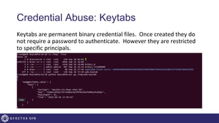 Credential Abuse: Keytabs
Keytabs are permanent binary credential files. Once created they do
not require a password to authenticate. However they are restricted
to specific principals.
 
