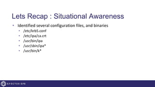Lets Recap : Situational Awareness
• Identified several configuration files, and binaries
• /etc/krb5.conf
• /etc/ipa/ca.crt
• /usr/bin/ipa
• /usr/sbin/ipa*
• /usr/bin/k*
 