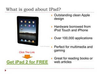 What is good about IPad? Outstanding clean Apple design Hardware borrowed from iPod Touch and iPhone Over 100,000 applications  Perfect for multimedia and gaming Great for reading books or web articles Click The Link Get iPad 2 for FREE 