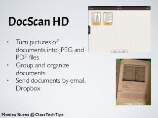 DocScan HD
Monica Burns @ClassTechTips
• Turn pictures of
documents into JPEG and
PDF files	

• Group and organize
documents	

• Send documents by email,
Dropbox
 