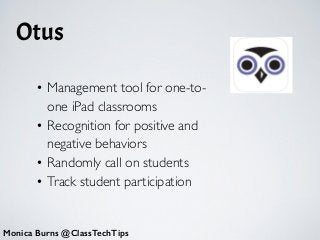 Otus
• Management tool for one-to-
one iPad classrooms	

• Recognition for positive and
negative behaviors	

• Randomly call on students	

• Track student participation
Monica Burns @ClassTechTips
 