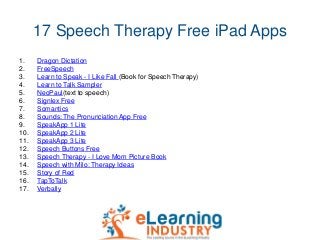 17 Speech Therapy Free iPad Apps
1. Dragon Dictation
2. FreeSpeech
3. Learn to Speak - I Like Fall (Book for Speech Therap...