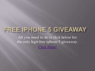All you need to do is click below for
the only legit free iphone 5 giveaway.
              Click Here!
 