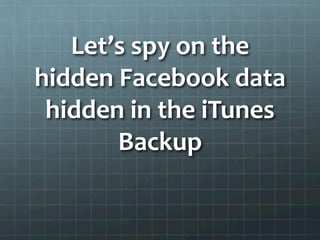 Let’s	
  spy	
  on	
  the	
  
hidden	
  Facebook	
  data	
  
 hidden	
  in	
  the	
  iTunes	
  
         Backup	
  
               	
  
 