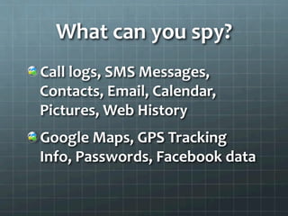 What	
  can	
  you	
  spy?	
  
!  Call	
  logs,	
  SMS	
  Messages,	
  
   Contacts,	
  Email,	
  Calendar,	
  
   Pictures,	
  Web	
  History	
  
!  Google	
  Maps,	
  GPS	
  Tracking	
  
   Info,	
  Passwords,	
  Facebook	
  data	
  
 