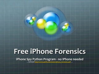 Free	
  iPhone	
  Forensics	
  
iPhone	
  Spy	
  Python	
  Program	
  -­‐	
  no	
  iPhone	
  needed	
  
           …remixed	
  http://www.uptill3.com/static/iphone_forensics.pdf	
  …	
  	
  
 